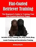 E-Book (epub) Flat-Coated Retriever Training: The Beginner's Guide to Training Your Flat-Coated Retriever Puppy von Brittany Boykin