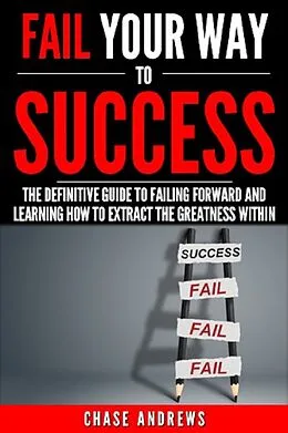 E-Book (epub) Fail Your Way to Success - The Definitive Guide to Failing Forward and Learning How to Extract The Greatness Within von Chase Andrews
