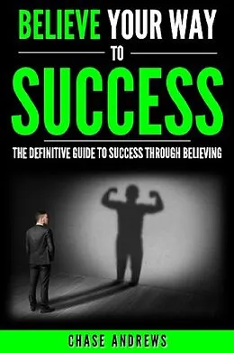 E-Book (epub) Believe Your Way to Success - The Definitive Guide to Success Through Believing von Chase Andrews