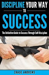 E-Book (epub) Discipline Your Way to Success: The Definitive Guide to Success Through Self-Discipline von Chase Andrews