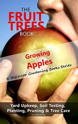 E-Book (epub) The Fruit Trees Book: Growing Apples - A Beginner Gardening Books Series; Yard Upkeep, Soil Testing, Planting, Pruning & Tree Care von Vas Blagodarskiy