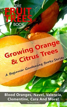 E-Book (epub) The Fruit Trees Book: Growing Orange & Citrus Trees - Blood Oranges, Navel, Valencia, Clementine, Cara And More von Vas Blagodarskiy