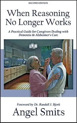 E-Book (epub) When Reasoning No Longer Works:A Practical Guide for Caregivers Dealing With Dementia & Alzheimer's Care von Angel Smits