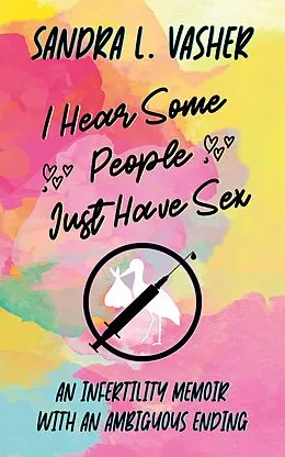 E-Book (epub) I Hear Some People Just Have Sex (An Infertility Memoir with an Ambiguous Ending) von Sandra L. Vasher