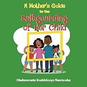 Kartonierter Einband A MOTHER'S GUIDE TO THE SAFEGUARDING OF HER CHILD von Chukwumela Nnchirionye Nwokocha