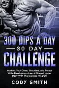 E-Book (epub) 300 Dips a Day 30 Day Challenge: Workout Your Chest, Shoulders, and Triceps While Developing a Lean V-Shaped Upper Body With This Exercise Program von Cody Smith