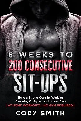 E-Book (epub) 8 Weeks to 200 Consecutive Sit-ups: Build a Strong Core by Working Your Abs, Obliques, and Lower Back | at Home Workouts | No Gym Required | von Cody Smith