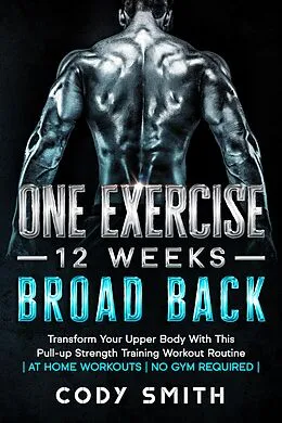 E-Book (epub) One Exercise, 12 Weeks, Broad Back: Transform Your Upper Body With This Pull-up Strength Training Workout Routine | at Home Workouts | No Gym Required | von Cody Smith