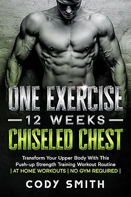 E-Book (epub) One Exercise, 12 Weeks, Chiseled Chest: Transform Your Upper Body With This Push-up Strength Training Workout Routine | at Home Workouts | No Gym Required | von Cody Smith