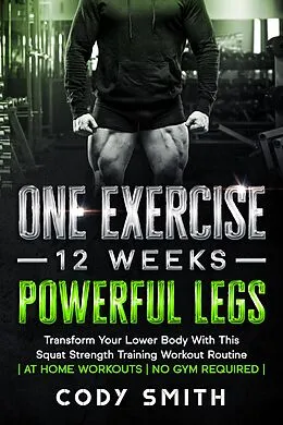 E-Book (epub) One Exercise, 12 Weeks, Powerful Legs: Transform Your Lower Body With This Squat Strength Training Workout Routine | at Home Workouts | No Gym Required | von Cody Smith