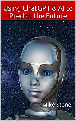 E-Book (epub) Using ChatGPT & AI to Predict the Future: How to Discern the Truth, Forecast the Future & Always Be Right von Mike Stone