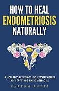 Couverture cartonnée How to Heal Endometriosis Naturally: A Holistic Approach to Recognizing and Treating Endometriosis de Barton Press