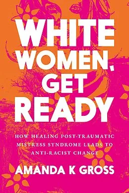 E-Book (epub) White Women, Get Ready: How Healing Post-Traumatic Mistress Syndrome Leads to Anti-Racist Change von Amanda K Gross