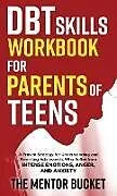 Fester Einband DBT Skills Workbook for Parents of Teens - A Proven Strategy for Understanding and Parenting Adolescents Who Suffer from Intense Emotions, Anger, and Anxiety von The Mentor Bucket