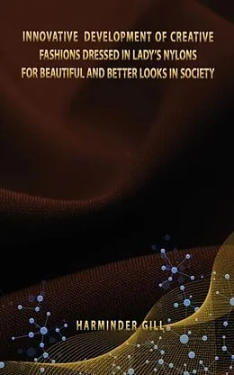 E-Book (epub) INNOVATIVE DEVELOPMENT OF CREATIVE FASHIONS DRESSED IN LADY'S NYLONS FOR BEAUTIFUL AND BETTER LOOKS IN SOCIETY von Harminder Gill