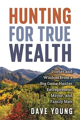 E-Book (epub) Hunting for True Wealth: Stories and Wisdom from a Big Game Hunter, Entrepreneur, Mayor, and Family Man von Dave Young