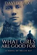 E-Book (epub) What Girls Are Good For: A Novel Of Nellie Bly (The Adventures Of Nellie Bly, #1) von David Blixt