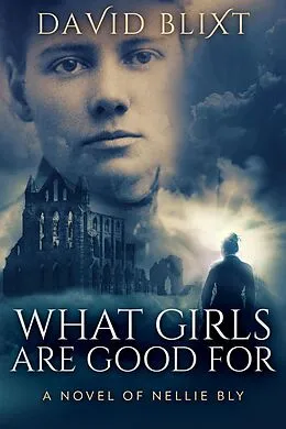 E-Book (epub) What Girls Are Good For: A Novel Of Nellie Bly (The Adventures Of Nellie Bly, #1) von David Blixt