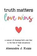 E-Book (epub) Truth Matters, Love Wins: A Memoir of Choosing Faith over Fear in the Face of False Accusations von Alexandra J. Kuisis