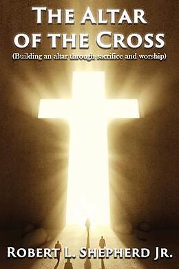 eBook (epub) The Altar of the Cross (Building an Altar Through Sacrifice and Worship) de Robert L. Shepherd Jr.