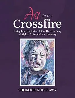 E-Book (epub) ART IN THE CROSSFIRE Rising From The Ruins Of War The True Story Of Afghan Artist Abdul Shokoor Khusrawy von Abdul Shokoor Khusrawy