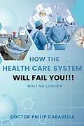 E-Book (epub) How The Health Care System Will Fail You!!! von Doctor Philip Caravella