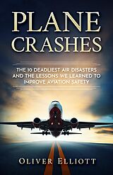 eBook (epub) Plane Crashes: The 10 Deadliest Air Disasters And the Lessons We Learned to Improve Aviation Safety de Oliver Elliott