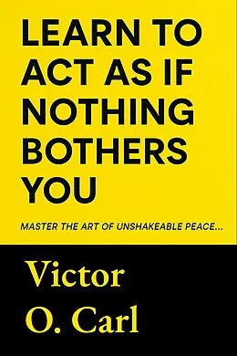 E-Book (epub) Learn to Act as If Nothing Bothers You von Victor O. Carl