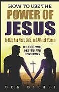 Kartonierter Einband How to Use the Power of Jesus to Help You Meet, Date, and Attract Women: Bible Verses, Prayers, and Spiritual Advice for Dating Women von Don Diebel