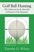 E-Book (epub) Golf Ball Hunting (The bathroom book about the small game of the big game) von Timothy D. Wilson
