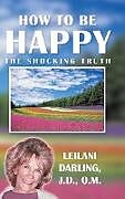 Livre Relié How to Be Happy, the Shocking Truth de Leilani Darling J. D. O. M.