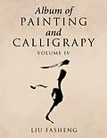 E-Book (epub) Album of Painting and Calligrapy Volume Iv von Liu Fasheng