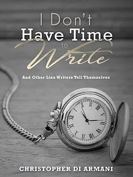 E-Book (epub) I Don't Have Time to Write and Other Lies Writers Tell Themselves (Author Success Foundations, #7) von Christopher di Armani