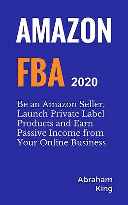 E-Book (epub) Amazon FBA 2020-2021: Be an Amazon Seller, Launch Private Label Products and Earn Passive Income From Your Online Business von Abraham King