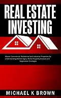 E-Book (epub) Real Estate Investing: Master Commercial, Residential and Industrial Properties by Understanding Market Signs, Rental Property Analysis and Negotiation Strategies von Michael K Brown