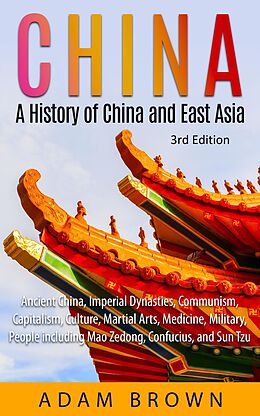 E-Book (epub) China: A History of China and East Asia (Ancient China, Imperial Dynasties, Communism, Capitalism, Culture, Martial Arts, Medicine, Military, People including Mao Zedong, and Confucius) von Adam Brown