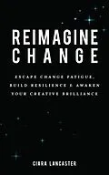 E-Book (epub) Reimagine Change: Escape Change Fatigue, Build Resilience and Awaken Your Creative Brilliance von Ciara Lancaster