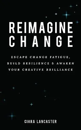 E-Book (epub) Reimagine Change: Escape Change Fatigue, Build Resilience and Awaken Your Creative Brilliance von Ciara Lancaster