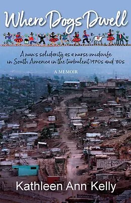 E-Book (epub) Where Dogs Dwell: A Nun's Solidarity as a Nurse Midwife in South America in the Turbulent 1970s and '80s von Kathleen Ann Kelly