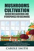 E-Book (epub) Mushrooms Cultivation,Raised Bed Gardening and Hydroponics for Beginners: 3 Books in 1, Everything You Need to Know About Growing Vegetables at Home, for Pleasure, to Heal Yourself and for Business von Carole Smith