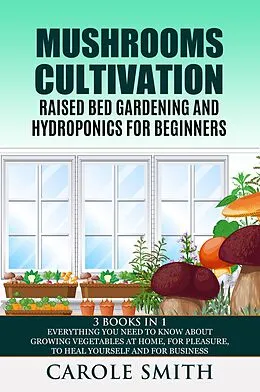 E-Book (epub) Mushrooms Cultivation,Raised Bed Gardening and Hydroponics for Beginners: 3 Books in 1, Everything You Need to Know About Growing Vegetables at Home, for Pleasure, to Heal Yourself and for Business von Carole Smith