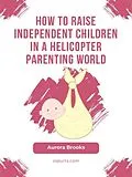 E-Book (epub) How to Raise Independent Children in a Helicopter Parenting World von Aurora Brooks