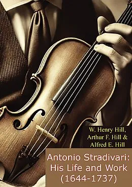 E-Book (epub) Antonio Stradivari: His Life and Work (1644-1737) von W. Henry Hill, Alfred E. Hill, F. S. A. Arthur F. Hill