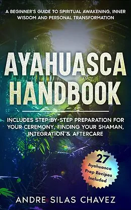 E-Book (epub) Ayahuasca Handbook: A Beginner's Guide to Spiritual Awakening, Inner Wisdom & Personal Transformation-Includes Step-by-Step Preparation For Your Ceremony, Finding Your Shaman, Integration & Aftercare (Plant Medicine Handbooks) von Andre Silas Chavez