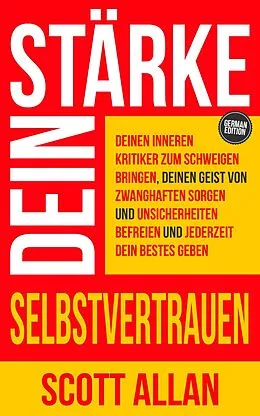 E-Book (epub) Stärke dein Selbstvertrauen: Deinen inneren Kritiker zum Schweigen bringen, deinen Geist von zwanghaften Sorgen und Unsicherheiten befreien und jederzeit dein Bestes geben von Scott Allan