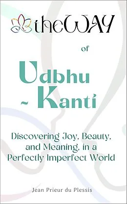 E-Book (epub) theWAY of Udbhu-kanti : Discovering Joy, Beauty, and Meaning in a Perfectly Imperfect World von Jean Prieur du Plessis