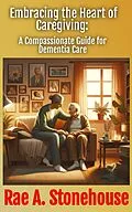E-Book (epub) Embracing the Heart of Caregiving: A Compassionate Guide for Dementia Care von Rae A. Stonehouse