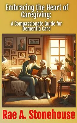 E-Book (epub) Embracing the Heart of Caregiving: A Compassionate Guide for Dementia Care von Rae A. Stonehouse