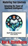 E-Book (epub) Mastering Your Emotions: Unlocking the Power of Emotional Intelligence (The Self-Development Mini Series, #0) von Rae A. Stonehouse