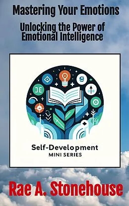 E-Book (epub) Mastering Your Emotions: Unlocking the Power of Emotional Intelligence (The Self-Development Mini Series, #0) von Rae A. Stonehouse